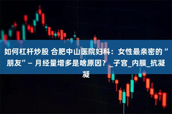 如何杠杆炒股 合肥中山医院妇科：女性最亲密的“朋友”— 月经量增多是啥原因？_子宫_内膜_抗凝