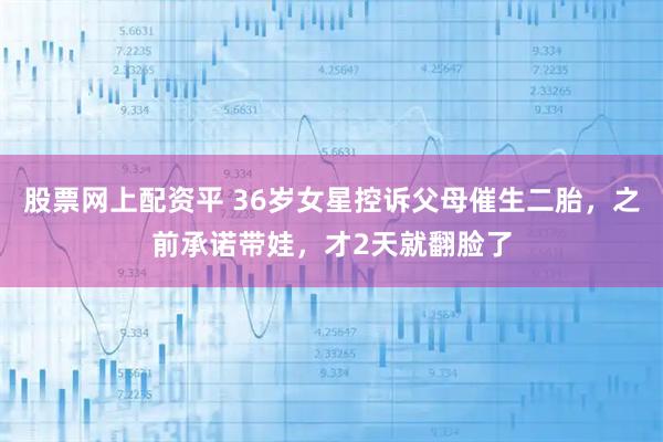 股票网上配资平 36岁女星控诉父母催生二胎，之前承诺带娃，才2天就翻脸了