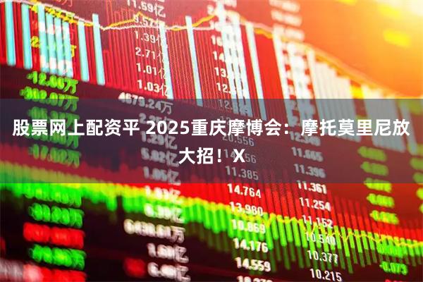 股票网上配资平 2025重庆摩博会:摩托莫里尼放大招!X