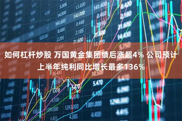 如何杠杆炒股 万国黄金集团绩后涨超4% 公司预计上半年纯利同比增长最多136%