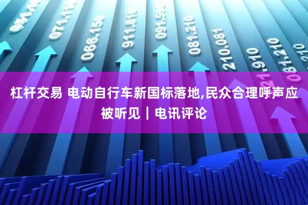 杠杆交易 电动自行车新国标落地,民众合理呼声应被听见｜电讯评论