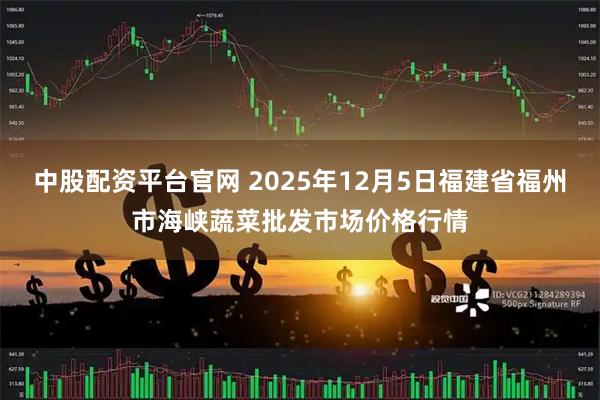 中股配资平台官网 2025年12月5日福建省福州市海峡蔬菜批发市场价格行情