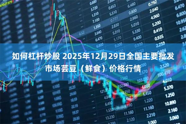 如何杠杆炒股 2025年12月29日全国主要批发市场芸豆（鲜食）价格行情