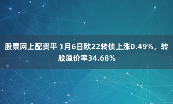 股票网上配资平 1月6日欧22转债上涨0.49%，转股溢价率34.68%