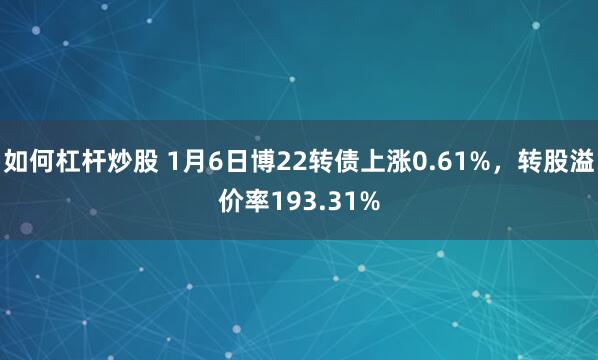 如何杠杆炒股 1月6日博22转债上涨0.61%,转股溢价率193.31%