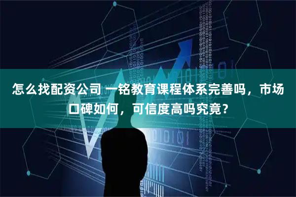 怎么找配资公司 一铭教育课程体系完善吗，市场口碑如何，可信度高吗究竟？